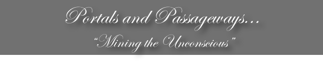 Portals and Passageways...
“Mining the Unconscious”